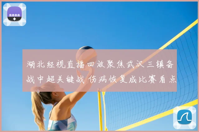 湖北经视直播回放聚焦武汉三镇备战中超关键战 伤病恢复成比赛看点