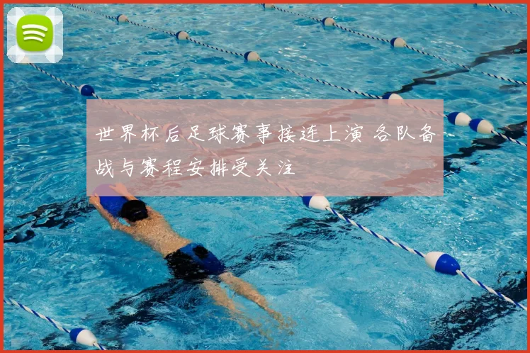 世界杯后足球赛事接连上演 各队备战与赛程安排受关注