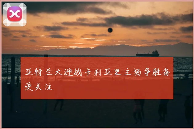 亚特兰大迎战卡利亚里主场争胜备受关注