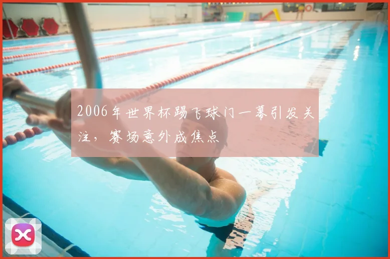 2006年世界杯踢飞球门一幕引发关注,赛场意外成焦点