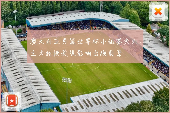 澳大利亚男篮世界杯小组赛失利，主力轮换受限影响出线前景