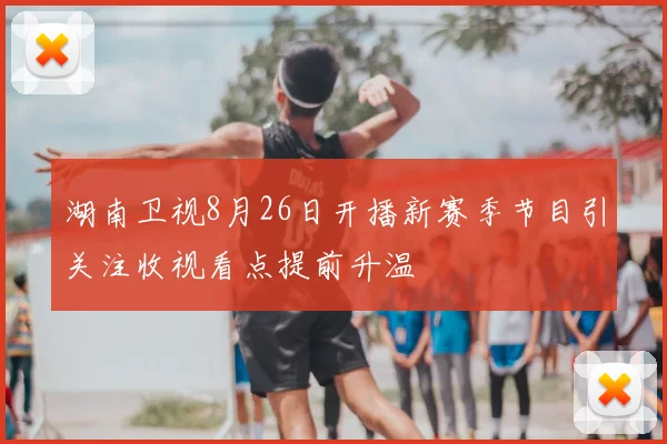 湖南卫视8月26日开播新赛季节目引关注收视看点提前升温