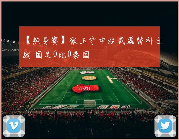 【热身赛】张玉宁中柱武磊替补出战 国足0比0泰国