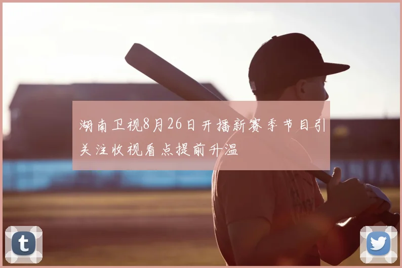 湖南卫视8月26日开播新赛季节目引关注收视看点提前升温