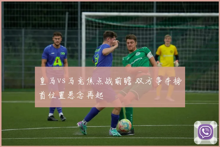 皇马vs马竞焦点战前瞻 双方争夺榜首位置悬念再起