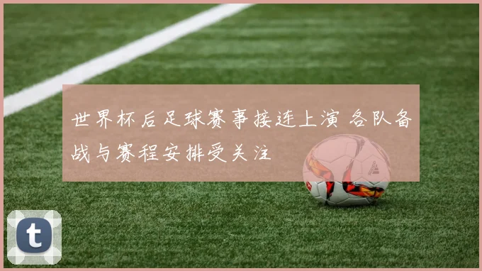 世界杯后足球赛事接连上演 各队备战与赛程安排受关注