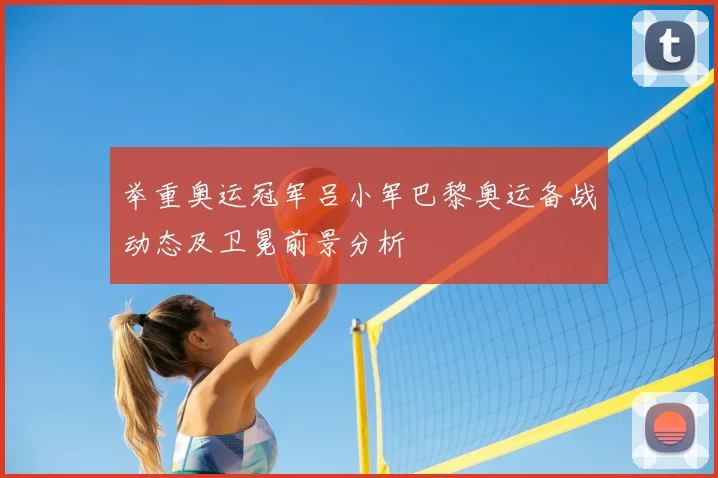 举重奥运冠军吕小军巴黎奥运备战动态及卫冕前景分析